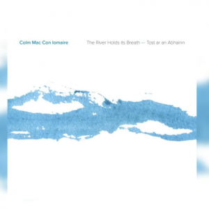 Colm Mac Con Iomaire – The River Holds Its Breath (Tost ar an Abhainn) | Album Review